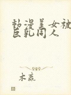 动漫美女被到爽巨乳同人