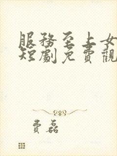 服务至上女总裁短剧免费观看