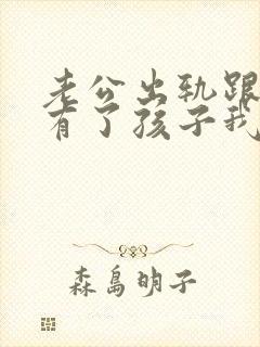 老公出轨跟小三有了孩子我该怎么办