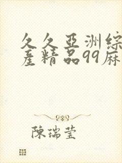 久久亚洲综合国产精品99麻豆精品福利