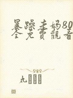 暴躁老妈80集全免费观看电视剧免费观