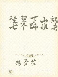 徒儿下山祸害你七个师姐去吧免费阅读大结局封面