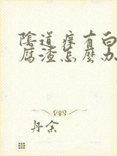 阴道痒有白色豆腐渣怎么办