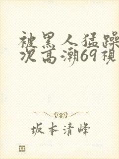 被黑人猛躁4o次高潮69视频