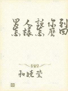 男人说你到底想怎样怎么回答