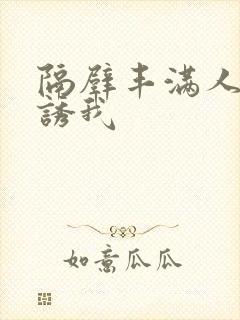 隔壁丰满人妻引诱我