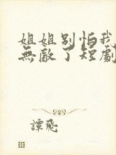 姐姐别怕我已经无敌了短剧