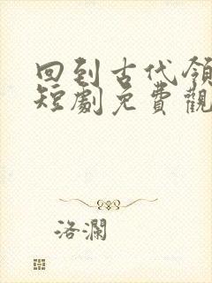 回到古代领老婆短剧免费观看