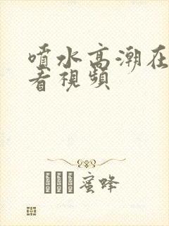 喷水高潮在线观看视频