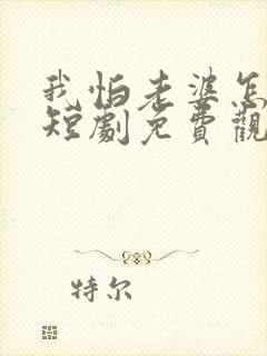 我怕老婆怎么了短剧免费观看全集在线播放