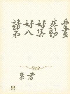 请好好疼爱里面第八集动画
