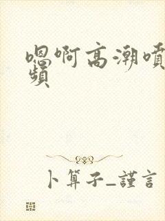 嗯啊高潮喷水视频