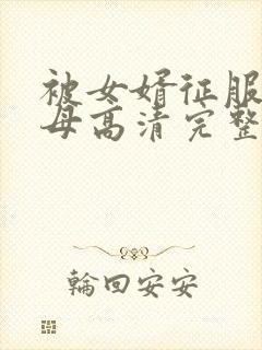 被女婿征服的岳母高清完整版