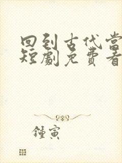 回到古代当太子短剧免费看网站