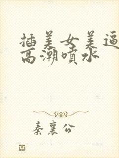 插美女美逼激情高潮喷水封面