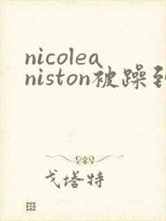 nicoleaniston被躁到了高潮