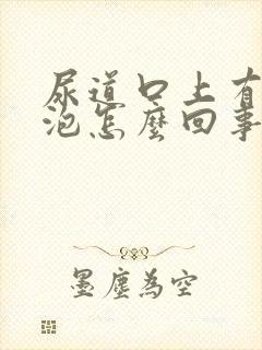 尿道口上有小泡泡怎么回事