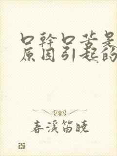 口干口苦是什么原因引起的?