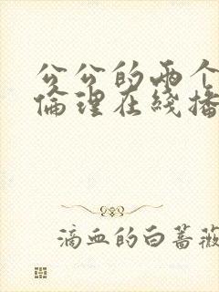 公公的两个儿媳伦理在线播放