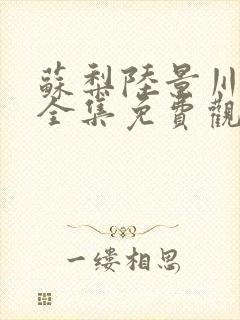 苏梨陆景川短剧全集免费观看