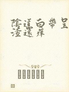 阴道白带呈豆腐渣还痒