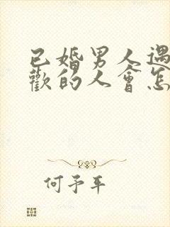 已婚男人遇到喜欢的人会怎样