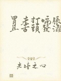 胃老打嗝胀气而且舌头发涩