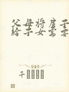 父母将房子过户给子女需要什么费用