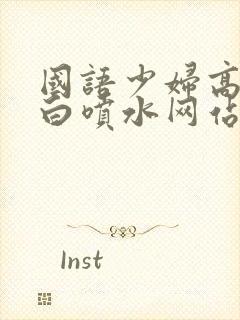 国语少妇高潮对白喷水网站