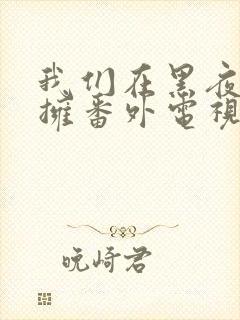 我们在黑夜中相拥番外电视剧免费观看