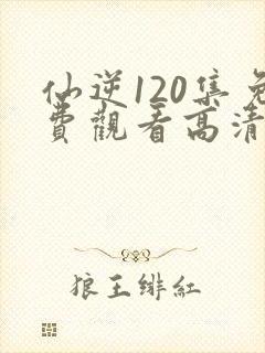 仙逆120集免费观看高清完整版