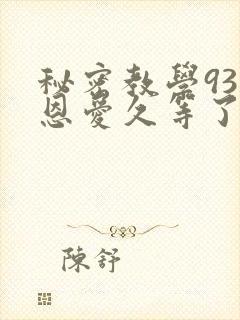 秘密教学93话恩爱久等了免费阅读