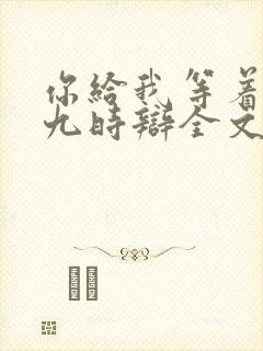 你给我等着by九时辩全文免费阅读