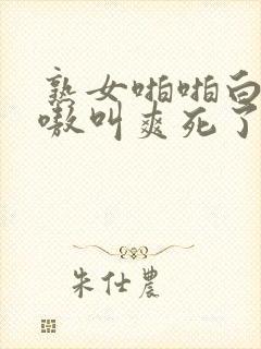 熟女啪啪白浆嗷嗷叫爽死了