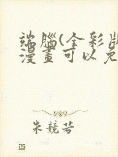 端脑(全彩版)漫画可以免费看的软件