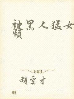 被黑人猛女人视频