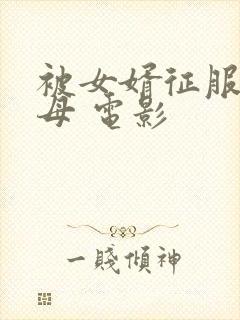 被女婿征服的岳母 电影