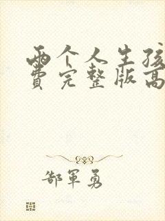 两个人生孩子免费完整版高清观看