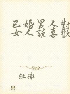 已婚男人对已婚女人说喜欢你