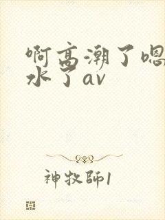 啊高潮了嗯～喷水了av