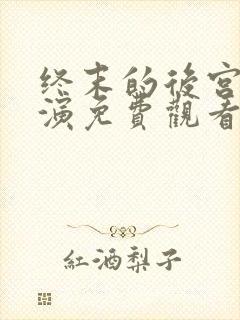 终末的后宫真人演免费观看