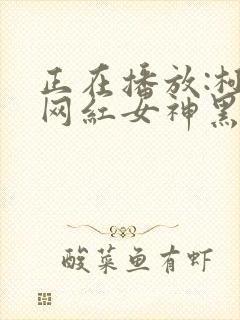 正在播放:极品网红女神黑丝诱惑