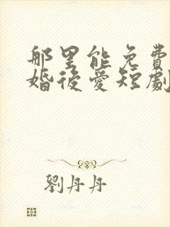 那里能免费看先婚后爱短剧