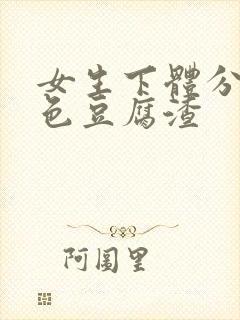 女生下体分泌绿色豆腐渣