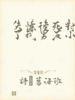 失忆后死对头成了我男友小说免费阅读