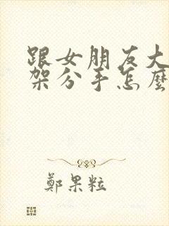 跟女朋友大吵一架分手怎么挽回