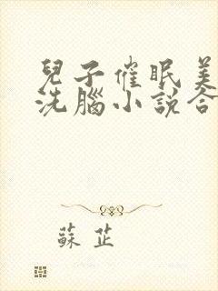 儿子催眠美母的洗脑小说合集小说