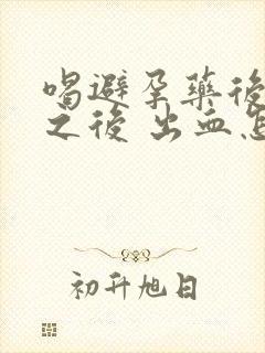 喝避孕药后一周之后 出血怎么回事