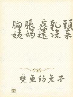 胸胀疼乳头疼大姨妈还没来怎么回事