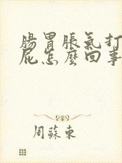 肠胃胀气打嗝放屁怎么回事